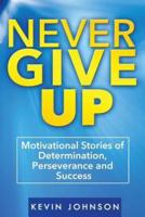 Never Give Up: Motivational Stories of Determination, Perseverance and Success