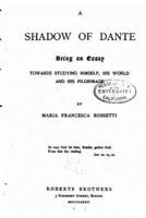 A Shadow of Dante, Being an Essay Towards Studying Himself, His World and His Pilgrimage