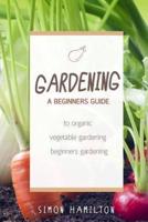 Gardening: A beginners guide to organic vegetable gardening, beginners gardenin