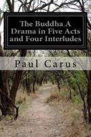 The Buddha a Drama in Five Acts and Four Interludes