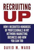 Recruiting Up: How I Recruited Hundreds of Professionals in my Network Marketing Business and How You Can, Too