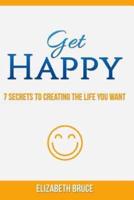 Get Happy! 7 Secrets to Creating the Life You Want