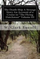 The Death Ship a Strange Story an Account of a Cruise in "The Flying Dutchman" Volume III