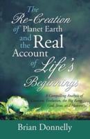 The Re-Creation of Planet Earth and the Real Account of Life's Beginnings: A Compelling Analysis of Creation, Evolution, the Big Bang, God, Jesus, and Heaven