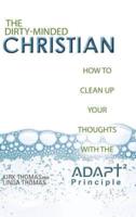 The Dirty-Minded Christian: How to Clean Up Your Thoughts with the ADAPT2 Principle