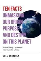 Ten Facts Unmasking Our Origin, Purpose and Destiny on This Planet: How to Enjoy Life and the Afterlife to the Utmost