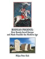 Bosnian Phoenix: How Bosnia Saved Europe and Made Possible the Modern Age