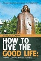 How to Live the Good Life:: A User's Guide for Modern Humans