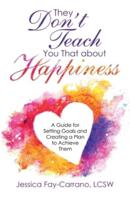 They Don't Teach You That About Happiness: A Guide for Setting Goals and Creating a Plan to Achieve Them