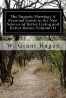 The Eugenic Marriage a Personal Guide to the New Science of Better Living and Better Babies Volume III