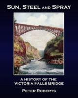 Sun, Steel and Spray - A History of the Victoria Falls Bridge