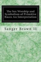 The Sex Worship and Symbolism of Primitive Races an Interpretation