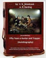 Fifty Years a Hunter and Trapper. (Autobiography) That Contains Many Experiences and Observations of Eldred Nathaniel Woodcock During His Fifty Years of Hunting and trapping.(ILLUSTRATED)