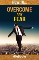 How To Overcome Any Fear: 25 Great Ways To Defeat Anxiety And Become Fearless