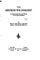 The Church We Forget, a Study of the Life and Words of the Early Christians