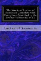 The Works of Lucian of Samosata Complete With Exceptions Specified in the Preface Volume III of IV
