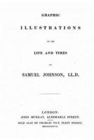 Graphic Illustrations of the Life and Times of Samuel Johnson, LL.D.