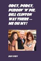 Orgy, Porgy, Puddin' 'N' Pie. Bill Clinton Was There -- Me Oh My!