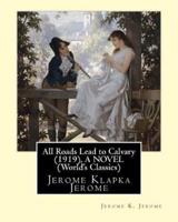 All Roads Lead to Calvary (1919), By Jerome K. Jerome A NOVEL (World's Classics)