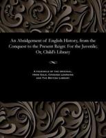 An Abridgement of English History, from the Conquest to the Present Reign: For the Juvenile; Or, Child's Library