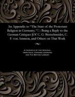 An Appendix to "The State of the Protestant Religion in Germany; ": Being a Reply to the German Critiques [Of C. G. Bretschneider, C. F. von Ammon, and Others on That Work