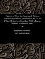 Election of Vicar for Clerkenwell: Address, Probationary Sermons, Testimonials, &c., of the William Holderness, Candidate. [With a Reprint from the "Clerkenwell News"