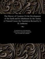 The History of Creation: Or the Development of the Earth and Its Inhabitants by the Action of Natural Causes the Translation Revised by E. R. Lankester