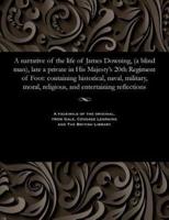 A narrative of the life of James Downing, (a blind man), late a private in His Majesty's 20th Regiment of Foot: containing historical, naval, military, moral, religious, and entertaining reflections