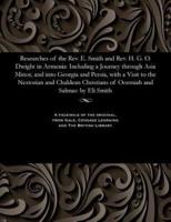Researches of the Rev. E. Smith and Rev. H. G. O. Dwight in Armenia: Including a Journey through Asia Minor, and into Georgia and Persia, with a Visit to the Nestorian and Chaldean Christians of Oormiah and Salmas: by Eli Smith