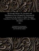 The Juvenile Gleaner: Or, Anecdotes and Miscellaneous Pieces Designed for Amusement & Instruction: by the Author of a Brief Historical Catechism of the Holy Scriptures (W. A. [i. e. William Alexander)
