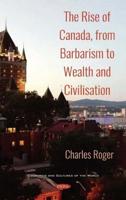The Rise of Canada, from Barbarism to Wealth and Civilisation. Volume 1