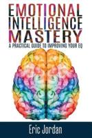 Emotional Intelligence Mastery: A Practical Guide To Improving Your EQ
