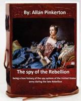 The Spy of the Rebellion; Being a True History of the Spy System of the United States Army During the Late Rebellion.By