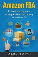 Amazon FBA: Beginners Guide - Proven Step By Step Strategies to Make Money On Am