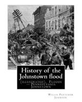 History of the Johnstown Flood ... With Full Accounts Also of the Destruction On