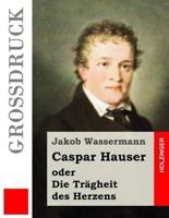 Caspar Hauser Oder Die Trägheit Des Herzens (Großdruck)