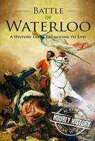 Battle of Waterloo: A History From Beginning to End