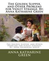 The Golden Slipper, and Other Problems for Violet Strange. By; Anna Katharine Green