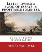 Little Rivers; A Book of Essays in Profitable Idleness. By
