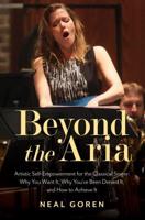 Beyond the Aria: Artistic Self-Empowerment for the Classical Singer: Why You Want It, Why You've Been Denied It, and How to Achieve It