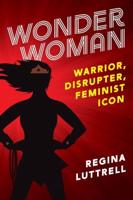 Wonder Woman: Warrior, Disrupter, Feminist Icon