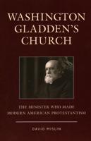 Washington Gladden's Church: The Minister Who Made Modern American Protestantism