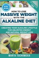 How to Lose Massive Weight with the Alkaline Diet: Creating Your Alkaline Lifestyle for Unlimited Energy and Natural Weight Loss