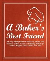 A Baker's Best Friend: An Easy Baking Cookbook With Very Simple, Very Delicious Baking Recipes and Baking Methods for Cookies, Muffins, Cakes, Quiches, and More