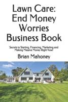Lawn Care: End Money Worries Business Book: Secrets to Starting, Financing, Marketing and Making Massive Money Right Now!