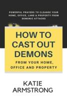 How to Cast Out Demons from Your Home, Office and Property: 100 Powerful Prayers to Cleanse Your Home,  Office, Land & Property from Demonic Attacks