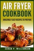 Air Fryer Cookbook: Amazingly Easy Recipes To Prepare (Bake, Grill, Roast, Quick and Easy, Low Oil, Simple, Clean Eating, Smart People, Delicious)