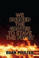 We Burned the Groves to Stave the Frost