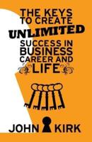 The Keys to Create Unlimited Success In Business, Career And Life