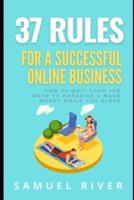 37 Rules for a Successful Online Business: How to Quit Your Job, Move to Paradise and Make Money while You Sleep